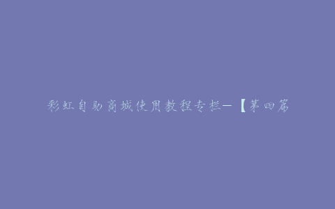 彩虹自助商城使用教程专栏-【第四篇】对接货源社区货源商品教程-彩虹自助商城对接货源教程-博学技术网