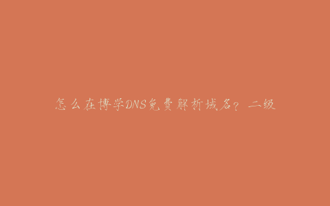 怎么在博学DNS免费解析域名？二级域名分发网添加解析域名教程-博学技术网