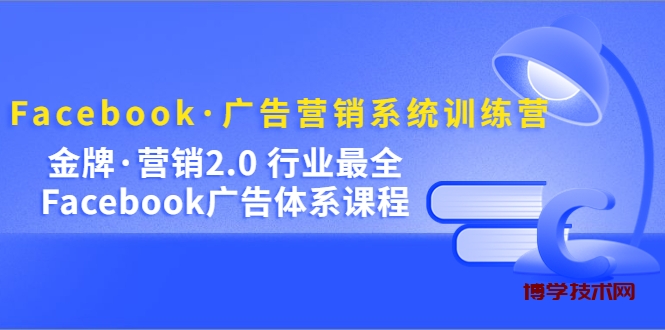 Facebook·广告营销系统训练营：金牌·营销2.0 行业最全Facebook广告·体系-博学技术网