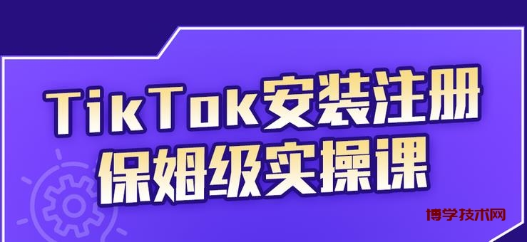 疯人院TikTok安装注册保姆级实操课，tiktok账号注册0失败，提高你的账号运营段位￼-博学技术网