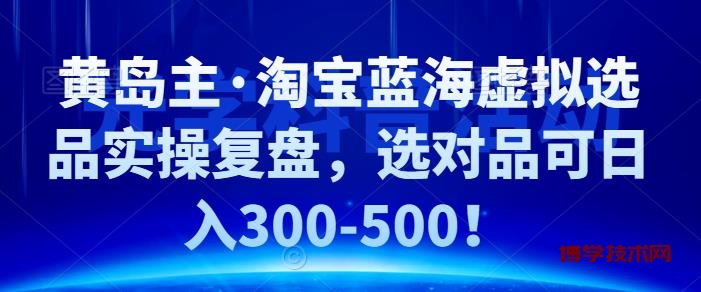 黄岛主·淘宝蓝海虚拟选品实操复盘，选对品可日入300-500！-博学技术网