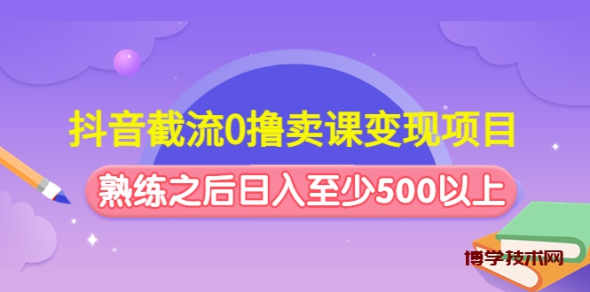 抖音截流0撸卖课变现项目：这个玩法熟练之后日入至少500以上-博学技术网