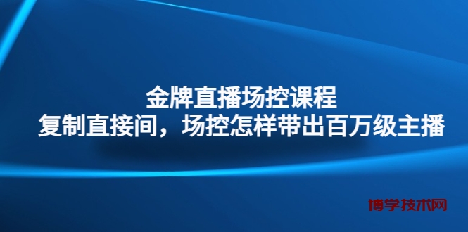 金牌直播场控课程：复制直接间，场控如何带出百万级主播-博学技术网