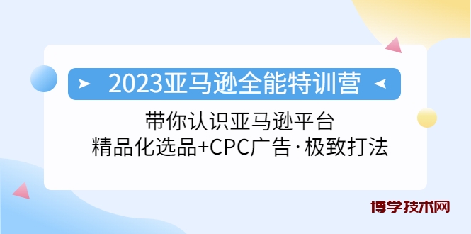 2023亚马逊全能特训营：玩转亚马逊平台+精品化·选品+CPC广告·极致打法-博学技术网