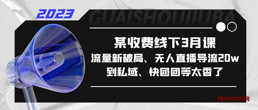 某收费线下3月课，流量新破局、无人直播导流20w到私域、快团团等太香了-博学技术网