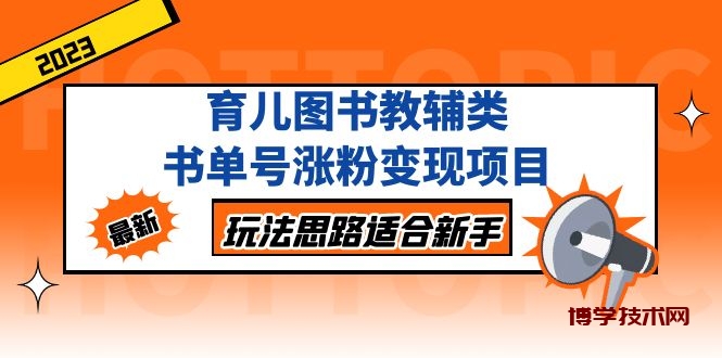 育儿图书教辅类书单号涨粉变现项目，玩法思路适合新手，无私分享给你！-博学技术网
