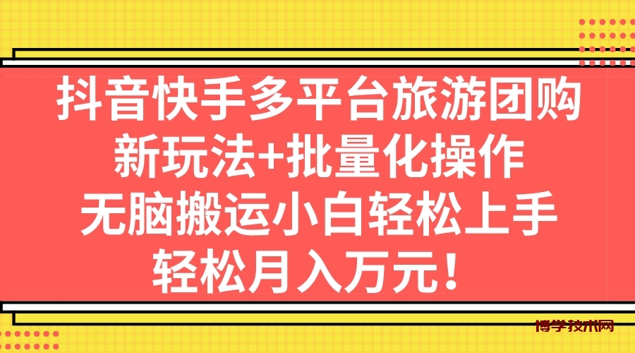 抖音快手多平台旅游团购，新玩法+批量化操作，无脑搬运小白轻松上手，轻…-博学技术网