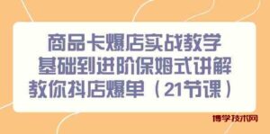 商品卡爆店实战教学，基础到进阶保姆式讲解教你抖店爆单（21节课）-博学技术网