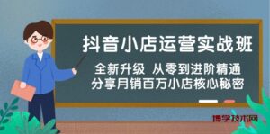 （10263期）抖音小店运营实战班，全新升级 从零到进阶精通 分享月销百万小店核心秘密-博学技术网