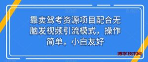靠卖驾考资源项目配合无脑发视频引流模式，操作简单，小白友好-博学技术网