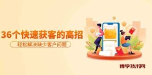 分享36个快速获客的高招：轻松解决缺少客户问题，有效才是硬道理-博学技术网