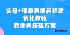 实景+绿幕直播间搭建优化教程，直播间搭建方案-博学技术网