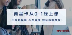 商品卡从0-1线上课（不发短视频 不发直播 纯玩商城推荐）32节课-博学技术网