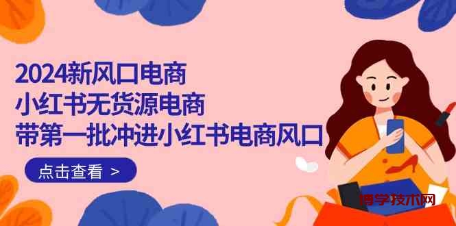 （10129期）2024新风口电商，小红书无货源电商，带第一批冲进小红书电商风口（18节）-博学技术网