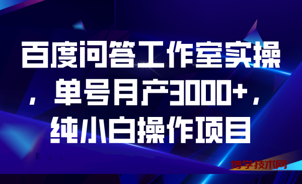 百度问答工作室实操，单号月产3000+，纯小白操作项目-博学技术网