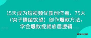 15天成为短视频优质创作者，75大（钩子情绪欲望）创作爆款方法，学会爆款视频底层逻辑-博学技术网