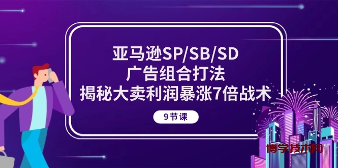 （10687期）亚马逊SP/SB/SD广告组合打法，揭秘大卖利润暴涨7倍战术 (9节课)-博学技术网