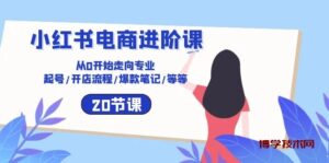小红书电商进阶课：从0开始走向专业 起号/开店流程/爆款笔记/等等（20节）-博学技术网