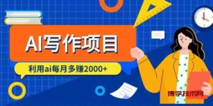 AI写作项目，利用ai每月多赚数千元（9节课）-博学技术网