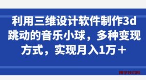 利用三维设计软件制作3d跳动的音乐小球，多种变现方式，实现月入1万+-博学技术网