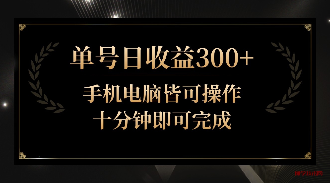 单号日收益300+，全天24小时操作，单号十分钟即可完成，秒上手！-博学技术网