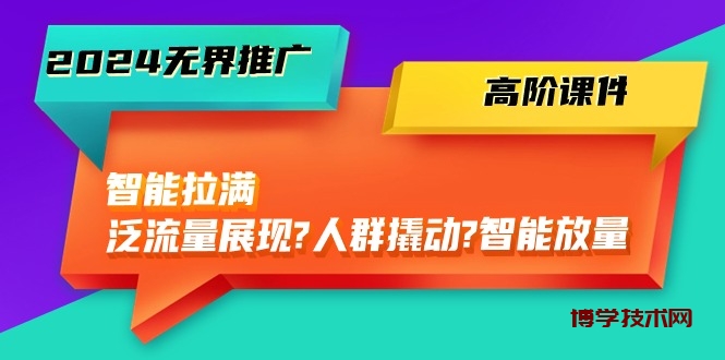 （10426期）2024无界推广 高阶课件，智能拉满，泛流量展现→人群撬动→智能放量-45节-博学技术网