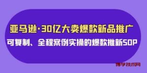 （9944期）亚马逊30亿·大卖爆款新品推广，可复制、全程案例实操的爆款推新SOP-博学技术网