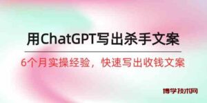 如何用ChatGPT写出杀手文案，6个月实战经验，快速写出收钱文案（8节课）-博学技术网