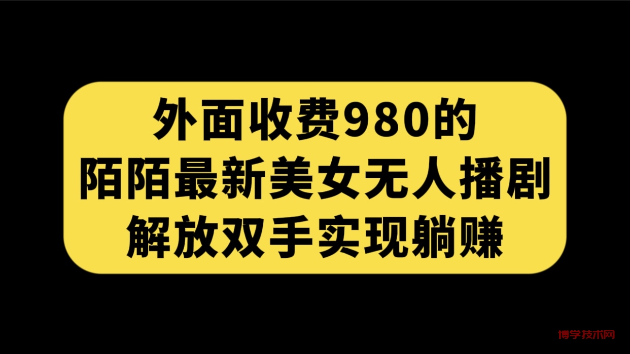 外面收费980陌陌最新美女无人播剧玩法 解放双手实现躺赚（附100G影视资源）-博学技术网
