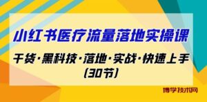 小红书·医疗流量落地实操课，干货·黑科技·落地·实战·快速上手（30节）-博学技术网