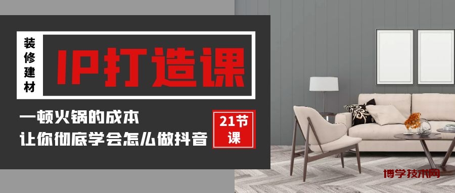 装修建材IP打造课，一顿火锅的成本，让你彻底学会怎么做抖音(21节视频课)-博学技术网