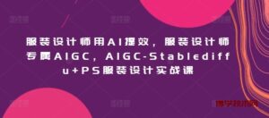 服装设计师用AI提效，服装设计师专属AIGC，AIGC-Stablediffu+PS服装设计实战课-博学技术网