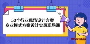 （10300期）50个行业 现场设计方案，商业模式方案设计实录现场课（50节课）-博学技术网