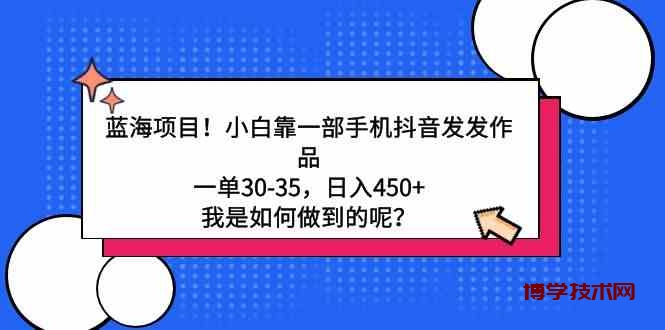 （9182期）蓝海项目！小白靠一部手机抖音发发作品，一单30-35，日入450+，我是如何…-博学技术网