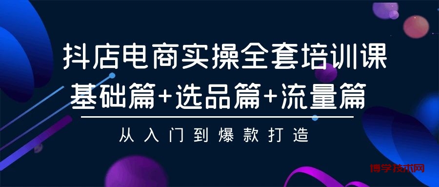 抖店电商实操全套培训课：基础篇+选品篇+流量篇，从入门到爆款打造-博学技术网