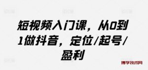 短视频入门课，从0到1做抖音，定位/起号/盈利-博学技术网