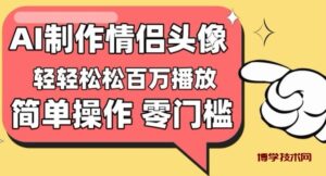【零门槛高收益】情侣头像视频，播放量百万不是梦-博学技术网