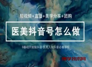 玩转医美抖音短视频与直播，36堂网课学逻辑(短视频+直播+美学分享+团购)-博学技术网