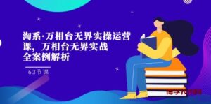淘系·万相台无界实操运营课，万相台·无界实战全案例解析（63节课）-博学技术网