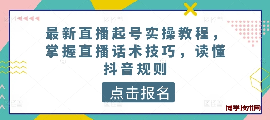 最新直播起号实操教程，掌握直播话术技巧，读懂抖音规则-博学技术网