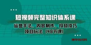 短视频完整知识体系课,运营手法、内容制作、投放技巧项目玩法(48节课)-博学技术网