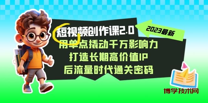 短视频-创作课2.0，用单点撬动千万影响力，打造长期高价值IP 后流量时代-博学技术网