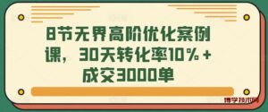 8节无界高阶优化案例课,30天转化率10%+成交3000单-博学技术网