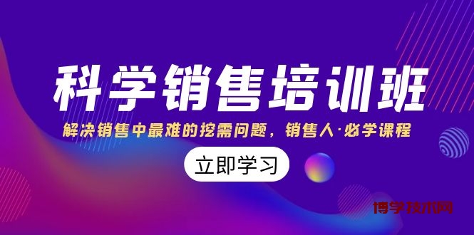 科学销售培训班：解决销售中最难的挖需问题，销售人·必学课程（11节课）-博学技术网