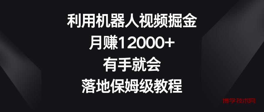 利用机器人视频掘金，月赚12000+，有手就会，落地保姆级教程-博学技术网
