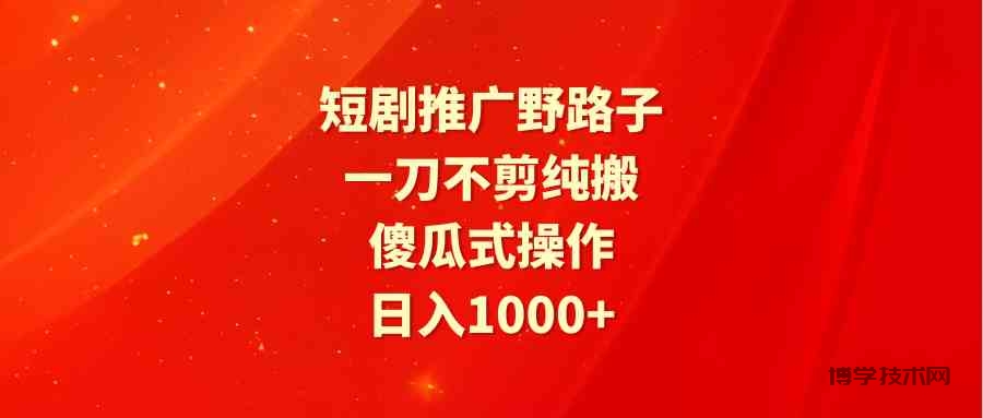 （9586期）短剧推广野路子，一刀不剪纯搬运，傻瓜式操作，日入1000+-博学技术网