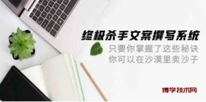 终极杀手文案撰写系统，只要你掌握了这些秘诀，你可以在沙漠里卖沙子（42节课）-博学技术网