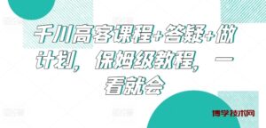 千川高客课程+答疑+做计划，保姆级教程，一看就会-博学技术网