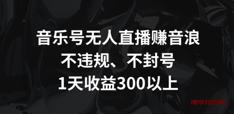 音乐号无人直播赚音浪，不违规、不封号，1天收益300+-博学技术网