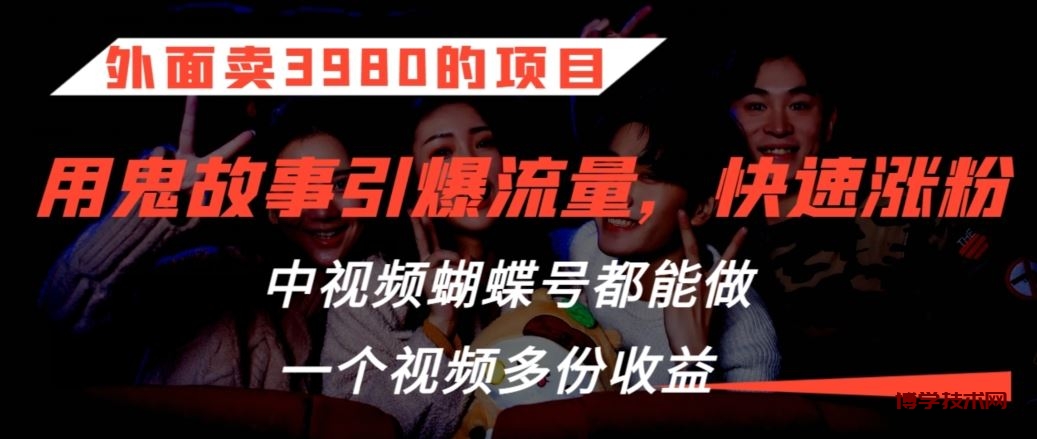 外面卖3980的项目，鬼故事引爆流量打法，中视频、蝴蝶号都能做，一个视频多份收益【揭秘】-博学技术网